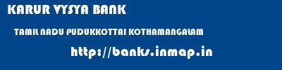 KARUR VYSYA BANK  TAMIL NADU PUDUKKOTTAI KOTHAMANGALAM   banks information 